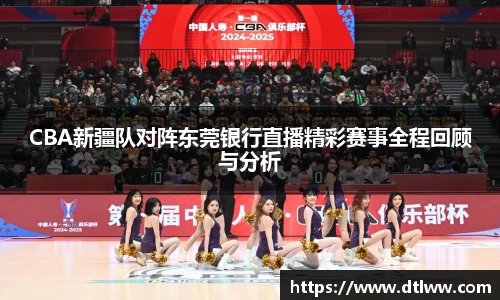 CBA新疆队对阵东莞银行直播精彩赛事全程回顾与分析